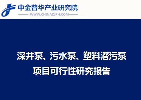 深井泵、污水泵、塑料潛污泵項目可行性研究報告